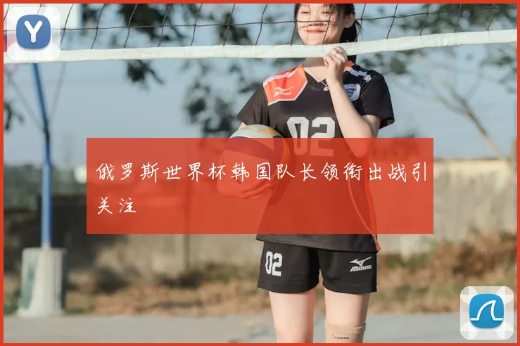 俄罗斯世界杯韩国队长领衔出战引关注