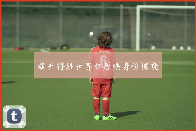 旗开得胜世界杯原唱身份揭晓