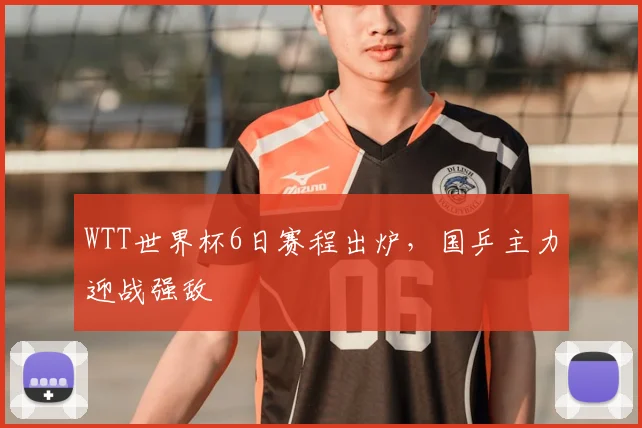 WTT世界杯6日赛程出炉，国乒主力迎战强敌