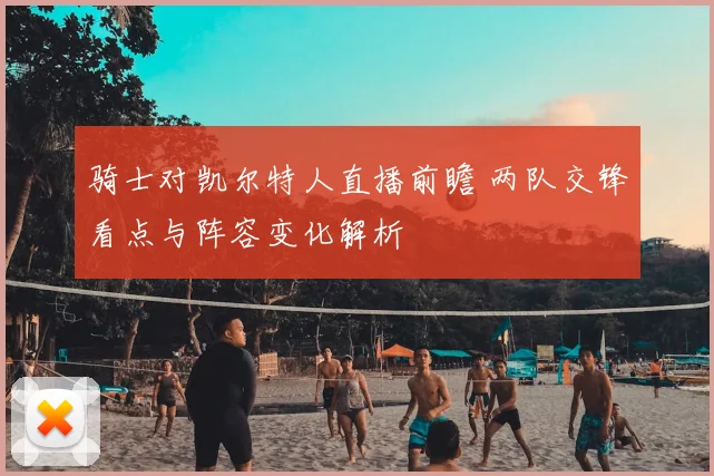 骑士对凯尔特人直播前瞻 两队交锋看点与阵容变化解析
