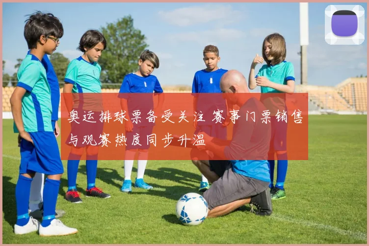 奥运排球票备受关注 赛事门票销售与观赛热度同步升温