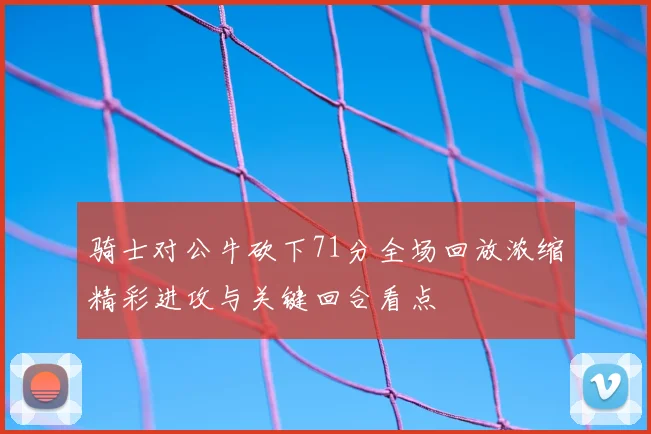 骑士对公牛砍下71分全场回放浓缩精彩进攻与关键回合看点