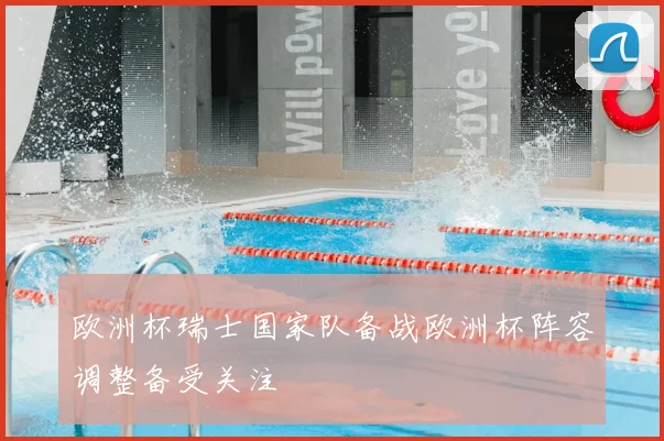 欧洲杯瑞士国家队备战欧洲杯阵容调整备受关注