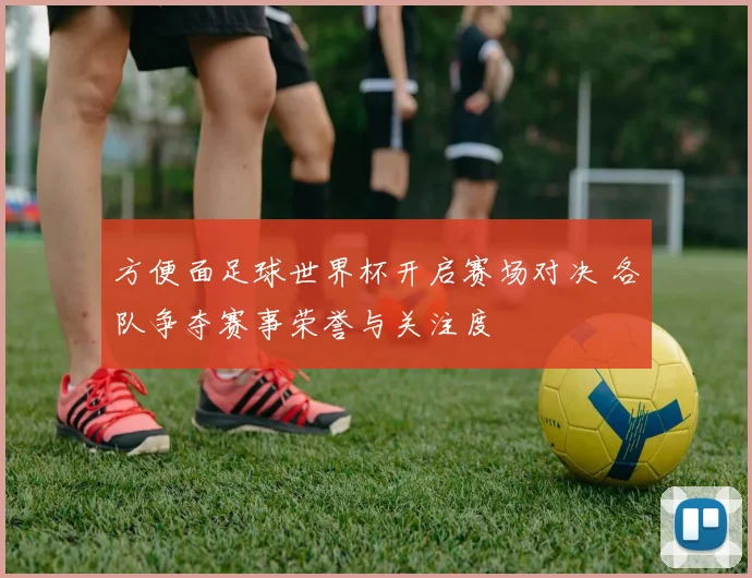 方便面足球世界杯开启赛场对决 各队争夺赛事荣誉与关注度