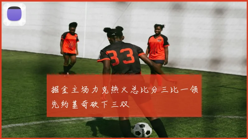 掘金主场力克热火总比分三比一领先约基奇砍下三双