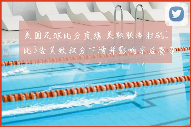 美国足球比分直播 美职联洛杉矶1比3告负致积分下滑并影响季后赛争夺
