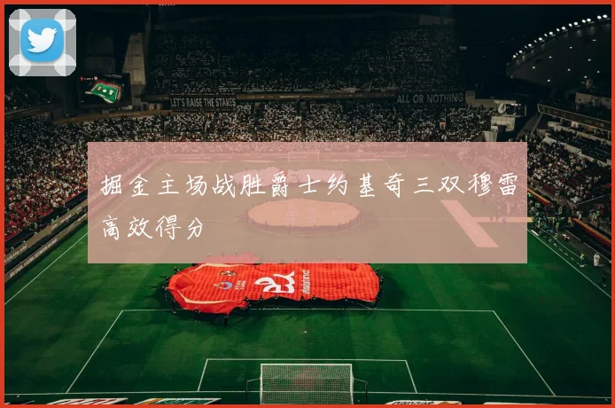 掘金主场战胜爵士约基奇三双穆雷高效得分