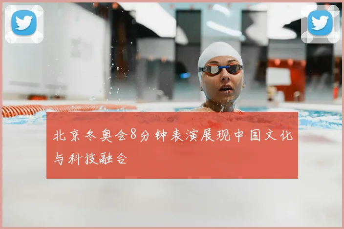 北京冬奥会8分钟表演展现中国文化与科技融合