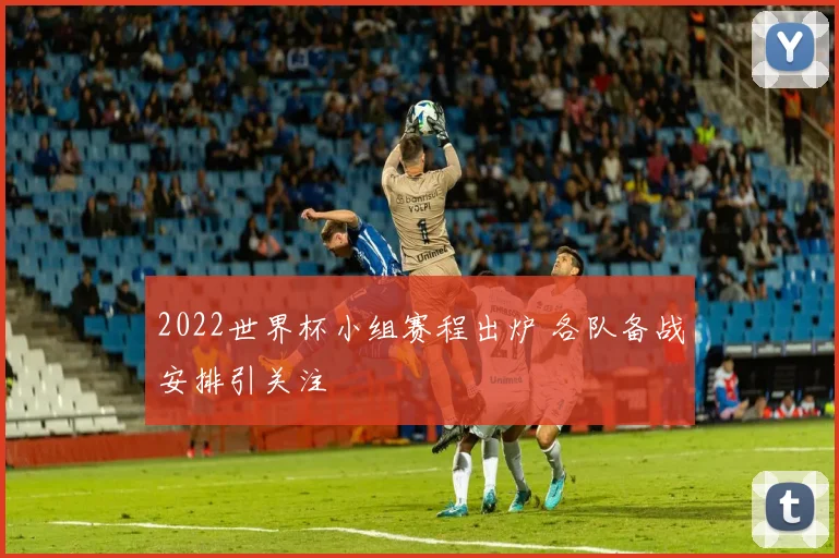 2022世界杯小组赛程出炉 各队备战安排引关注