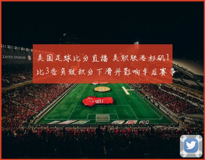美国足球比分直播 美职联洛杉矶1比3告负致积分下滑并影响季后赛争夺