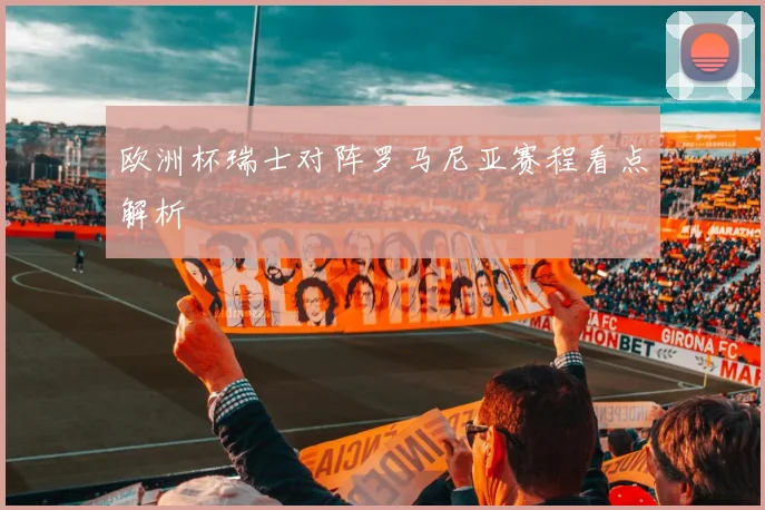 欧洲杯瑞士对阵罗马尼亚赛程看点解析