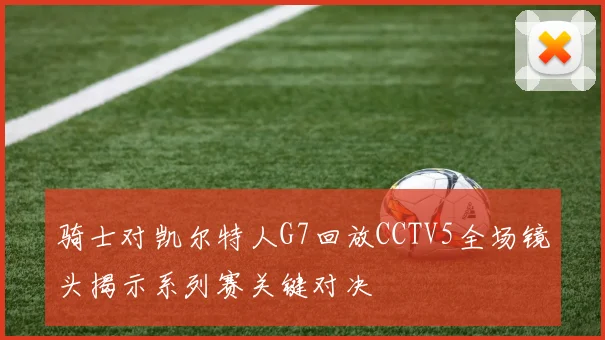 骑士对凯尔特人G7回放CCTV5全场镜头揭示系列赛关键对决