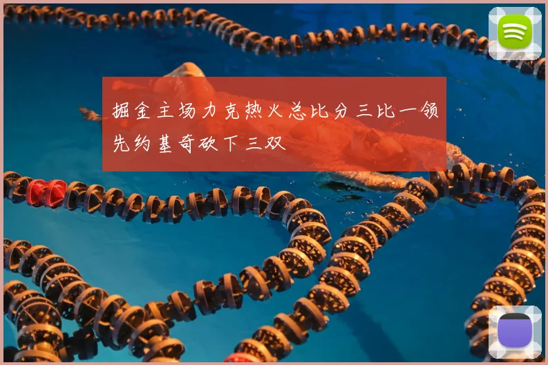 掘金主场力克热火总比分三比一领先约基奇砍下三双