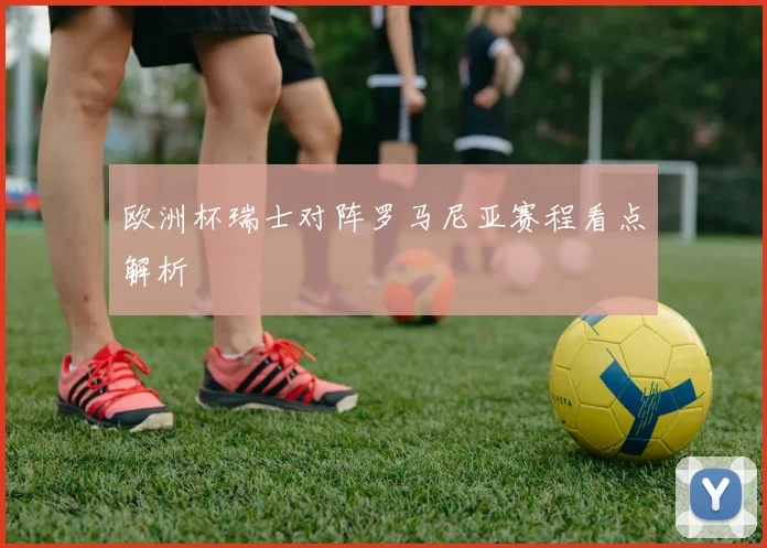 欧洲杯瑞士对阵罗马尼亚赛程看点解析
