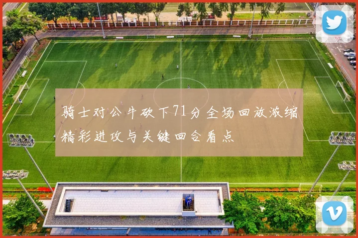 骑士对公牛砍下71分全场回放浓缩精彩进攻与关键回合看点