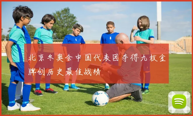 北京冬奥会中国代表团夺得九枚金牌创历史最佳战绩