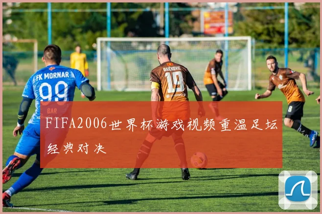 FIFA2006世界杯游戏视频重温足坛经典对决