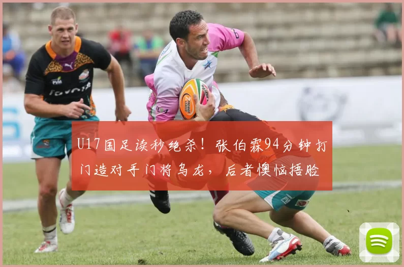 U17国足读秒绝杀！张伯霖94分钟打门造对手门将乌龙，后者懊恼捂脸