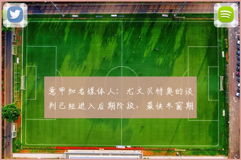 意甲知名媒体人:尤文买特奥的谈判已经进入后期阶段,最快冬窗期加盟_利雅得_佩莱加蒂_赛场