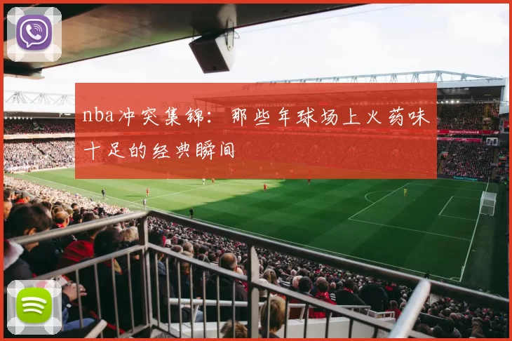 nba冲突集锦：那些年球场上火药味十足的经典瞬间