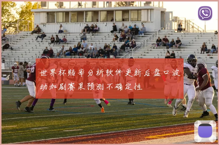 世界杯赔率分析软件更新后盘口波动加剧赛果预测不确定性