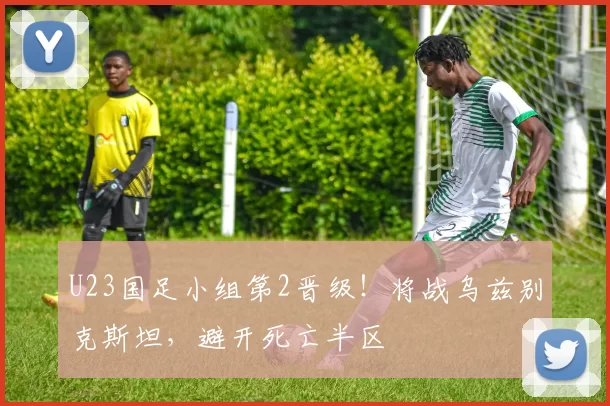 U23国足小组第2晋级！将战乌兹别克斯坦，避开死亡半区