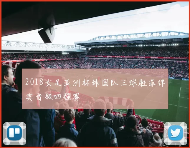 2018女足亚洲杯韩国队三球胜菲律宾晋级四强赛