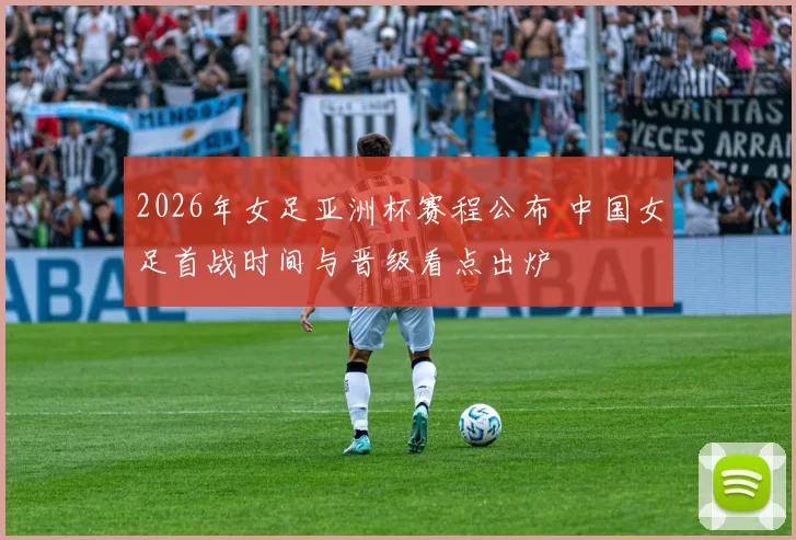 2026年女足亚洲杯赛程公布 中国女足首战时间与晋级看点出炉