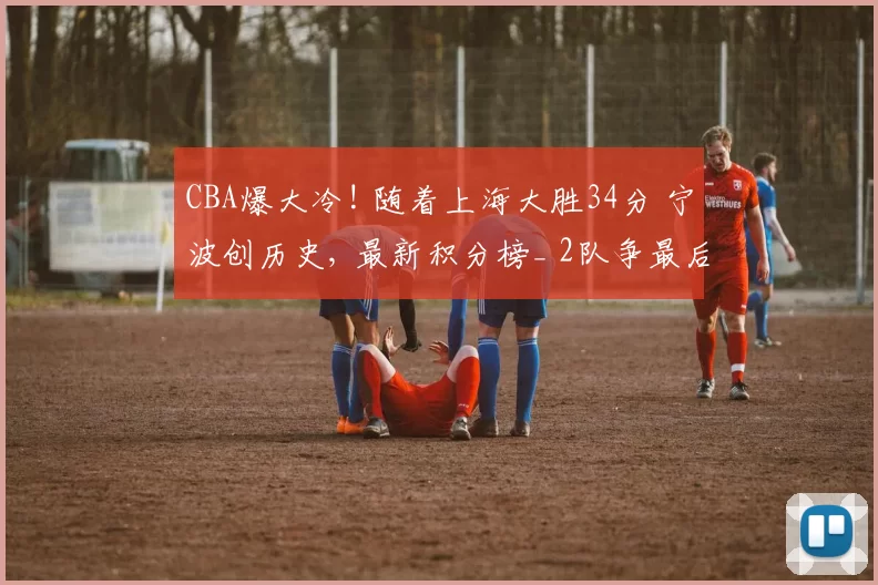 CBA爆大冷! 随着上海大胜34分 宁波创历史, 最新积分榜_ 2队争最后1席