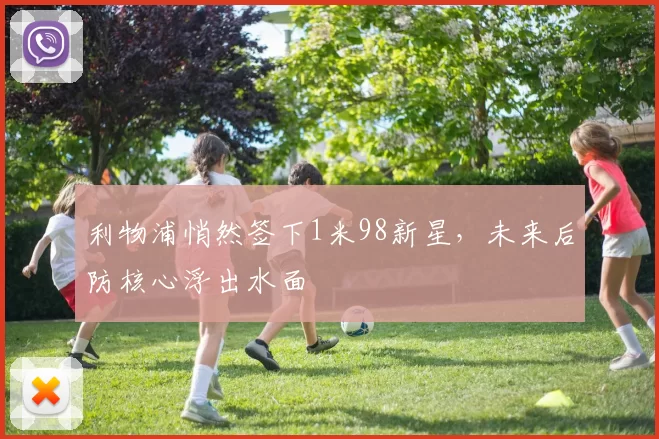 利物浦悄然签下1米98新星,未来后防核心浮出水面