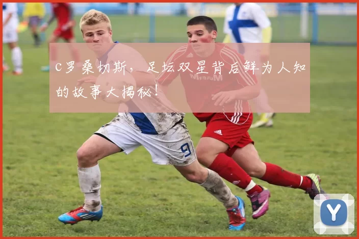 c罗桑切斯，足坛双星背后鲜为人知的故事大揭秘！