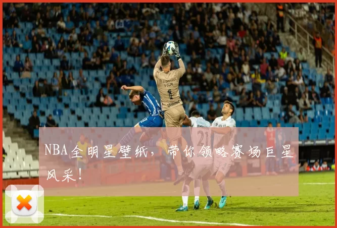 NBA全明星壁纸，带你领略赛场巨星风采！