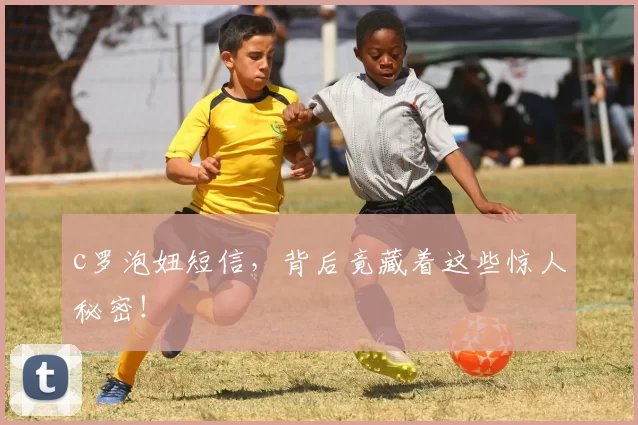 c罗泡妞短信，背后竟藏着这些惊人秘密！