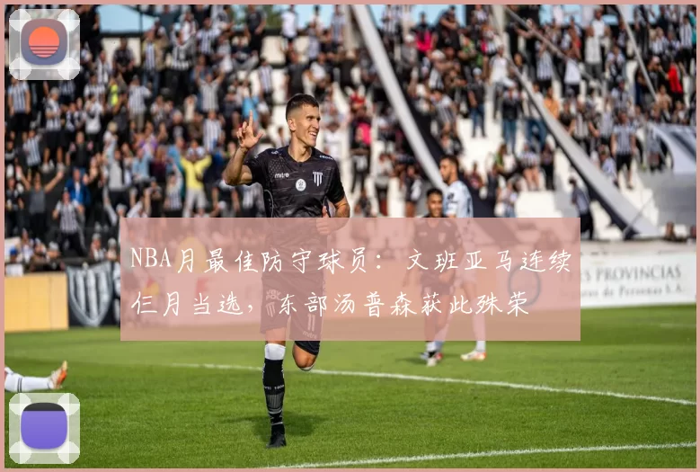 NBA月最佳防守球员:文班亚马连续仨月当选,东部汤普森获此殊荣