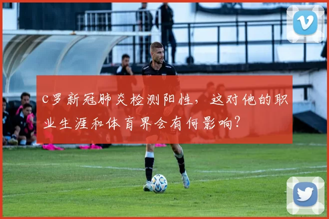 c罗新冠肺炎检测阳性，这对他的职业生涯和体育界会有何影响？