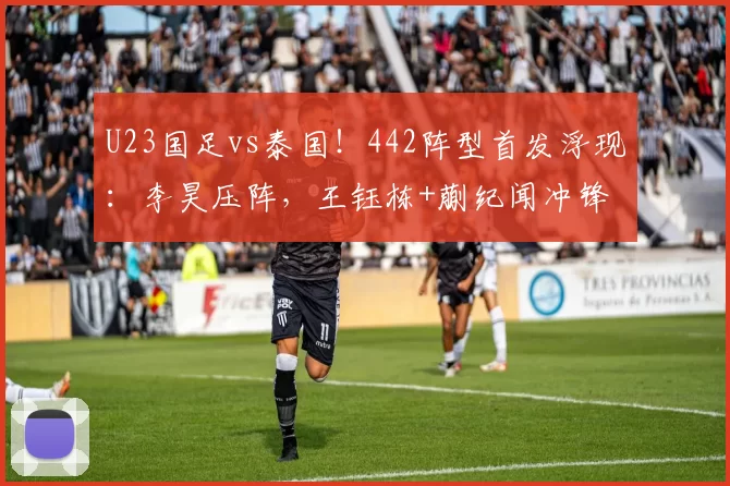 U23国足vs泰国！442阵型首发浮现：李昊压阵，王钰栋+蒯纪闻冲锋