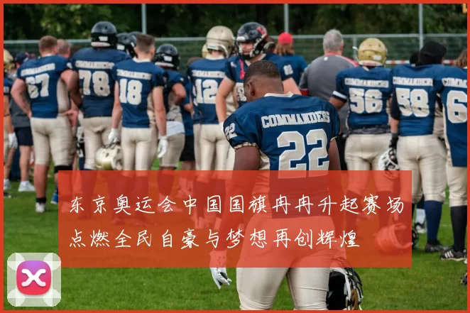 东京奥运会中国国旗冉冉升起赛场点燃全民自豪与梦想再创辉煌