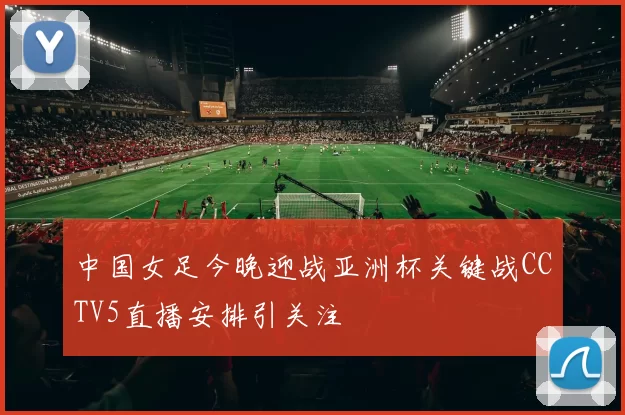 中国女足今晚迎战亚洲杯关键战CCTV5直播安排引关注