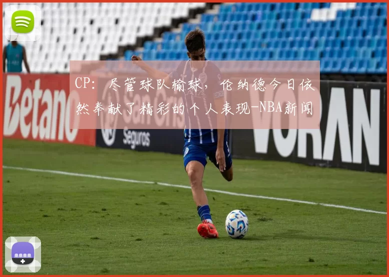 CP：尽管球队输球，伦纳德今日依然奉献了精彩的个人表现-NBA新闻