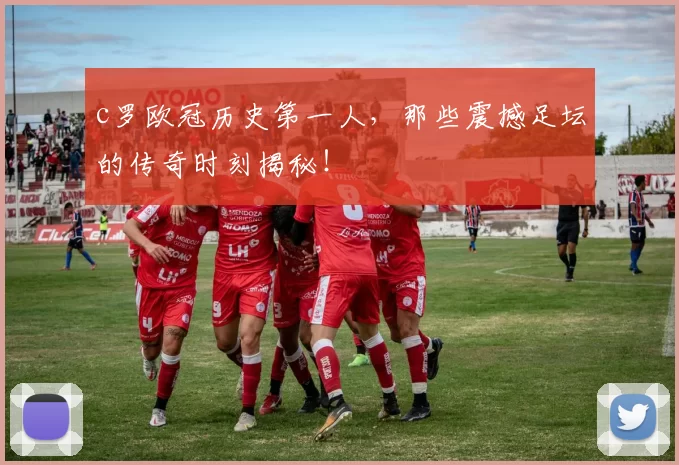 c罗欧冠历史第一人，那些震撼足坛的传奇时刻揭秘！