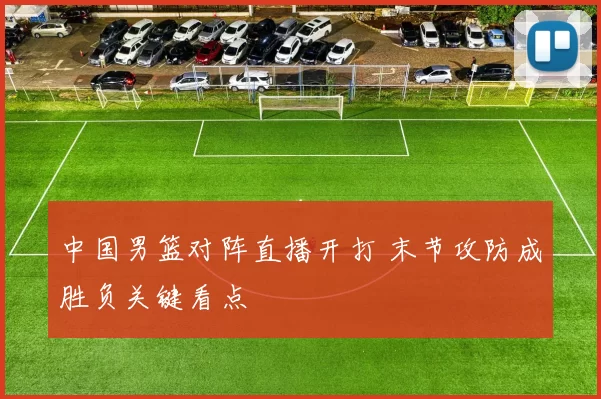 中国男篮对阵直播开打 末节攻防成胜负关键看点