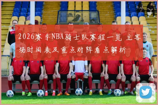 2026赛季NBA骑士队赛程一览 主客场时间表及重点对阵看点解析