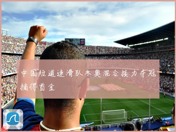 中国短道速滑队冬奥混合接力夺冠摘得首金