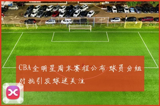 CBA全明星周末赛程公布 球员分组对抗引发球迷关注