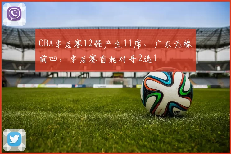 CBA季后赛12强产生11席，广东无缘前四，季后赛首轮对手2选1