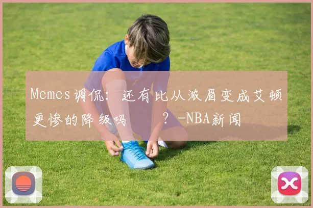 Memes调侃：还有比从浓眉变成艾顿更惨的降级吗‍️？-NBA新闻