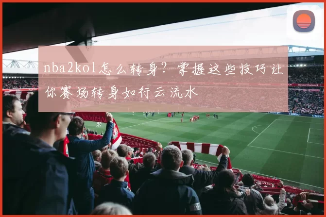 nba2kol怎么转身？掌握这些技巧让你赛场转身如行云流水
