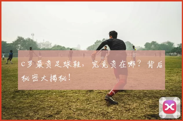 c罗最贵足球鞋，究竟贵在哪？背后秘密大揭秘！
