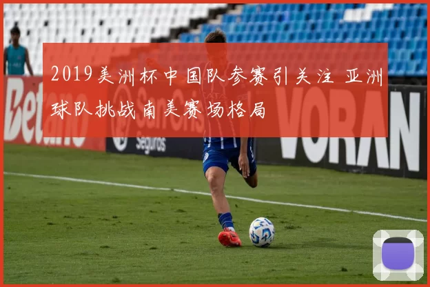 2019美洲杯中国队参赛引关注 亚洲球队挑战南美赛场格局