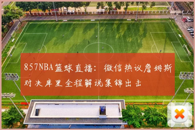 857NBA篮球直播：微信热议詹姆斯对决库里全程解说集锦出击